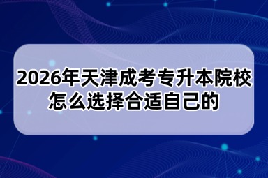 2026年天津成考专升本院校怎么选择合适自己的