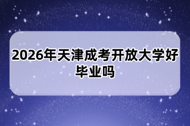 2026年天津成考开放大学好毕业吗