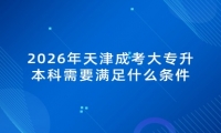 2026年天津成考大专升本科需要满足什么条件
