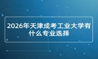 2026年天津成考工业大学有什么专业选择