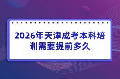2026年天津成考本科培训需要提前多久