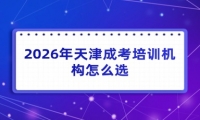 2026年天津成考培训机构怎么选?