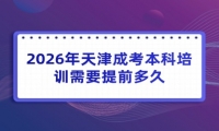 2026年天津成考本科培训需要提前多久