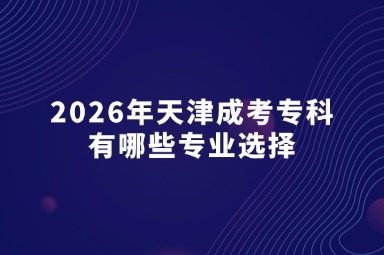 2026年天津成考专科有哪些专业选择