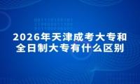 2026年天津成考大专和全日制大专有什么区别