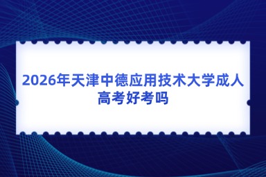 2026年天津中德应用技术大学成人高考好考吗