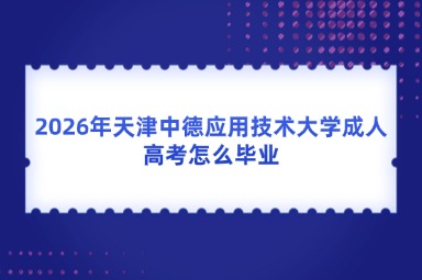 2026年天津中德应用技术大学成人高考怎么毕业