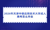 2026年天津中德应用技术大学成人高考怎么毕业