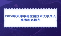 2026年天津中德应用技术大学成人高考怎么报名