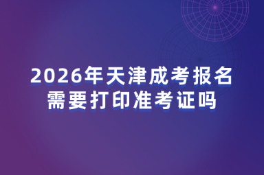 2026年天津成考报名需要打印准考证吗