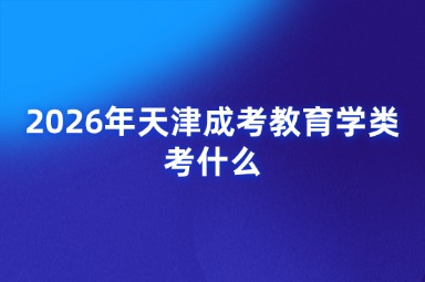 2026年天津成考教育学类考什么 2026年天津成考教育学类考什么