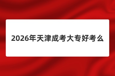 2026年天津成考大专好考么