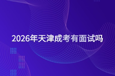 2026年天津成考有面试吗