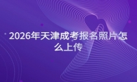 2026年天津成考报名照片怎么上传