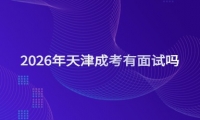 2026年天津成考有面试吗