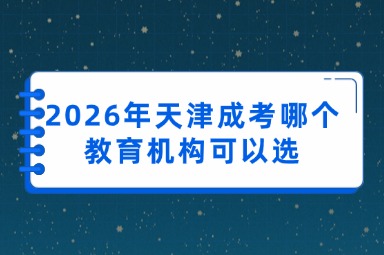 2026年天津成考哪个教育机构可以选 2026年天津成考哪个教育机构可以选