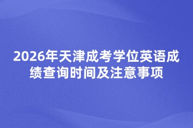 2026年天津成考学位英语成绩查询时间及注意事项