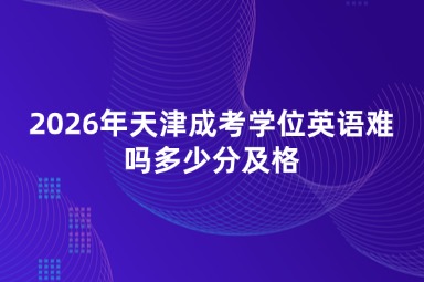 2026年天津成考学位英语难吗多少分及格