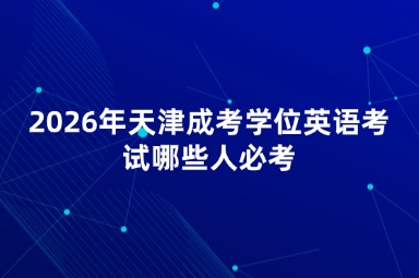 2026年天津成考学位英语考试哪些人必考