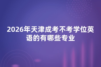 2026年天津成考不考学位英语的有哪些专业