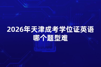 2026年天津成考学位证英语哪个题型难