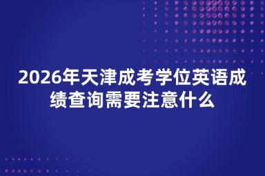 2026年天津成考学位英语成绩查询需要注意什么