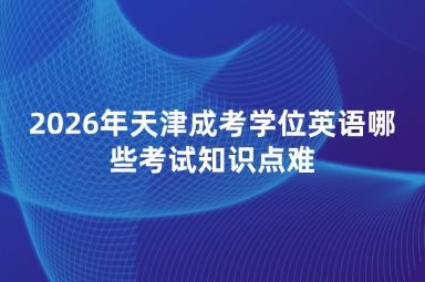 2026年天津成考学位英语哪些考试知识点难