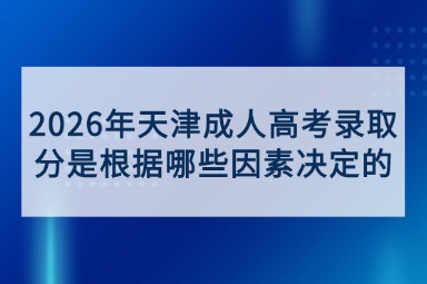 2026年天津成人高考录取分是根据哪些因素决定的