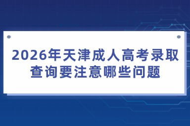 2026年天津成人高考录取查询要注意哪些问题