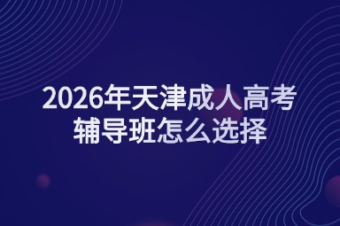 2026年天津成人高考辅导班怎么选择