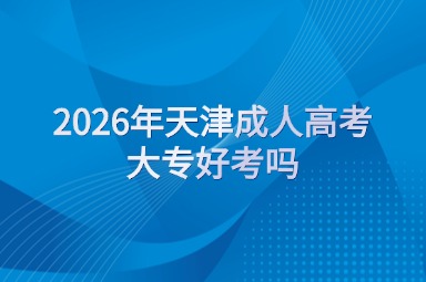 2026年天津成人高考大专好考吗？