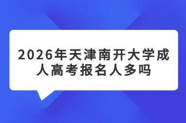 2026年天津南开大学成人高考报名人多吗