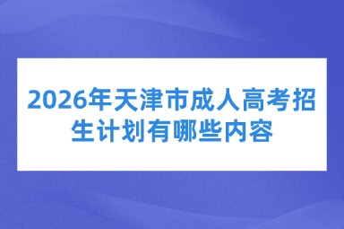 2026年天津市成人高考招生计划有哪些内容
