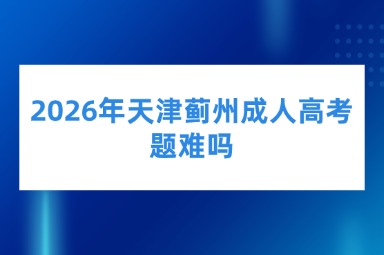 2026年天津蓟州成人高考题难吗