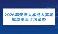 2026年天津大学成人高考成绩单丢了怎么办