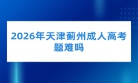 2026年天津蓟州成人高考题难吗