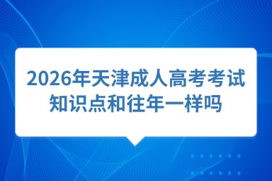2026年天津成人高考考试知识点和往年一样吗