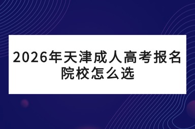 2026年天津成人高考报名院校怎么选 2026年天津成人高考报名院校怎么选
