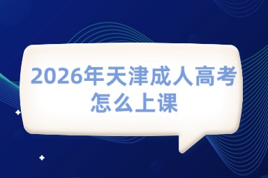 2026年天津成人高考怎么上课 2026年天津成人高考怎么上课