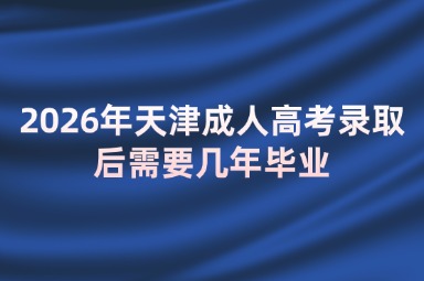 2026年天津成人高考录取后需要几年毕业 2026年天津成人高考录取后需要几年毕业