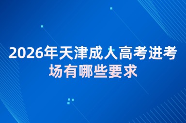 2026年天津成人高考进考场有哪些要求 2026年天津成人高考进考场有哪些要求