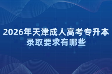2026年天津成人高考专升本录取要求有哪些 2026年天津成人高考专升本录取要求有哪些