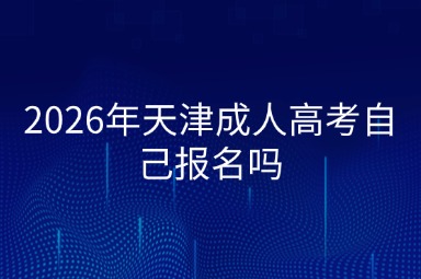 2026年天津成人高考自己报名吗 2026年天津成人高考自己报名吗