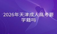 2026年天津成人高考要学籍吗