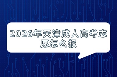 2026年天津成人高考志愿怎么报 2026年天津成人高考志愿怎么报