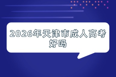 2026年天津市成人高考好吗 2026年天津市成人高考好吗