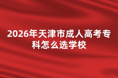 2026年天津市成人高考专科怎么选学校