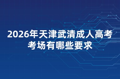 2026年天津武清成人高考考场有哪些要求 2026年天津武清成人高考考场有哪些要求