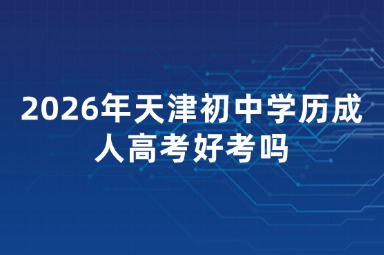 2026年天津初中学历成人高考好考吗 2026年天津初中学历成人高考好考吗