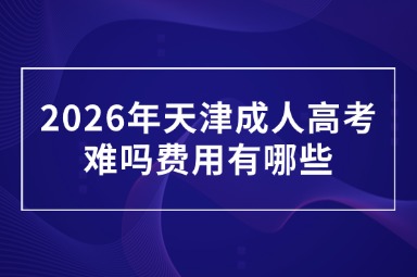 2026年天津成人高考难吗费用有哪些